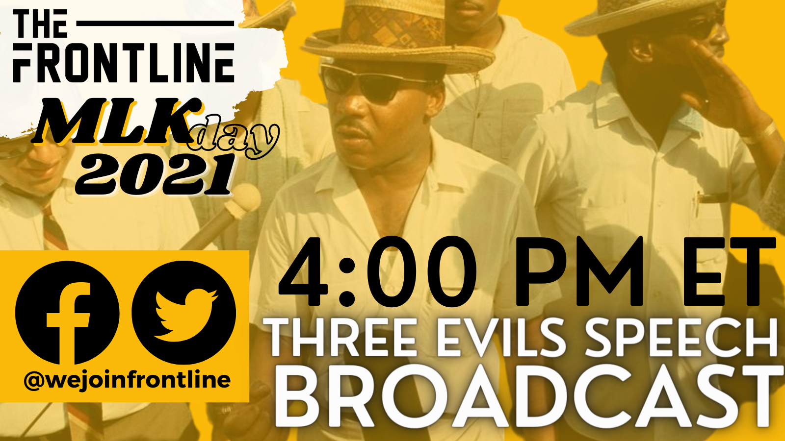 The Frontline MLK Day 2021 4:00 PM ET Three Evils Speech Broadcast. You see a picture of Martin Luther Kind Jr. Wearing a fedora in a while button down shirt surrounded by 3 other poeple who are in and out of the frame. All of this text and the picture are on a yellow backround. 